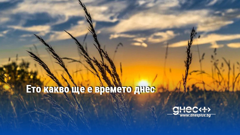 Ето какво ще е времето днес