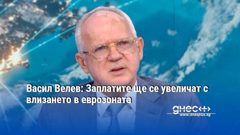 Васил Велев: Заплатите ще се увеличат с влизането в еврозоната