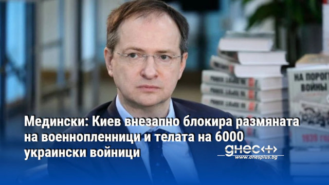 Медински: Киев внезапно блокира размяната на военнопленници и телата на 6000 украински войници