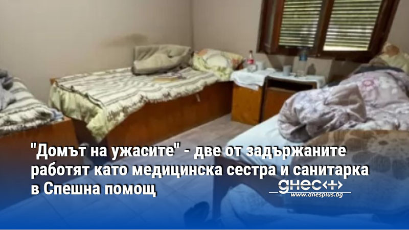 "Домът на ужасите" - две от задържаните работят като медицинска сестра и санитарка в Спешна помощ