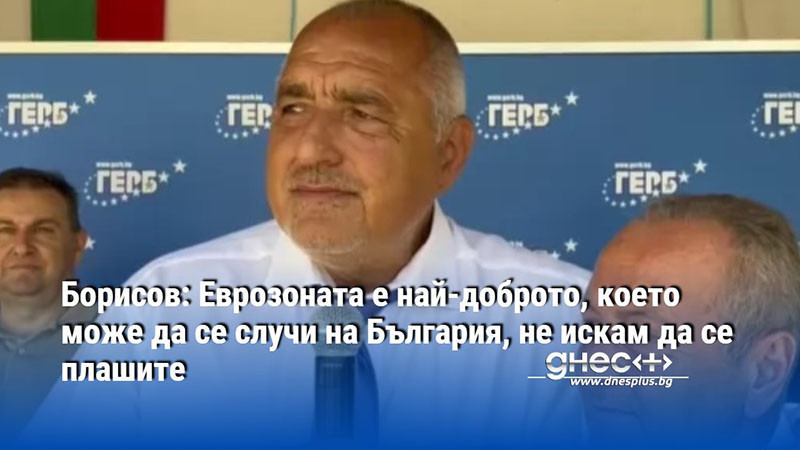 Борисов: Еврозоната е най-доброто, което може да се случи на България, не искам да се плашите