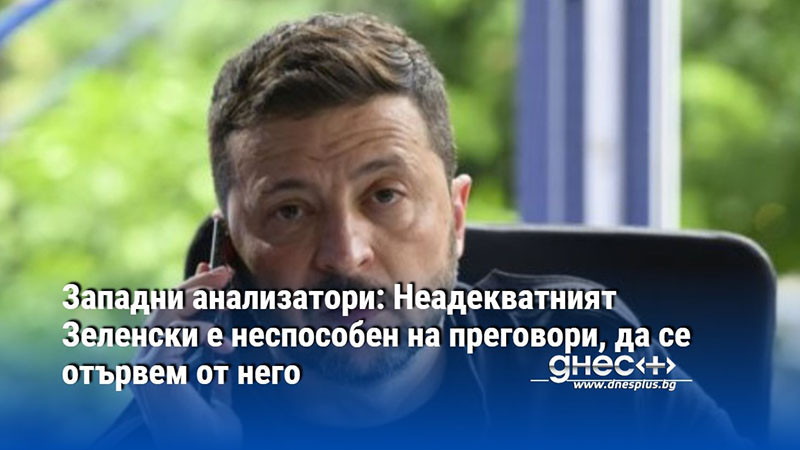Западни анализатори: Неадекватният Зеленски е неспособен на преговори, да се отървем от него