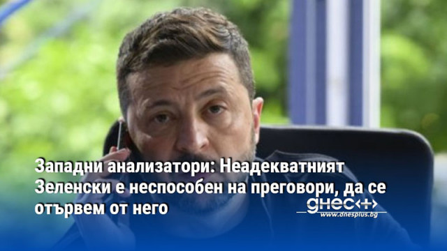 Западни анализатори: Неадекватният Зеленски е неспособен на преговори, да се отървем от него