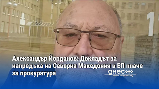 Александър Йорданов: Докладът за напредъка на Северна Македония в ЕП плаче за прокуратура