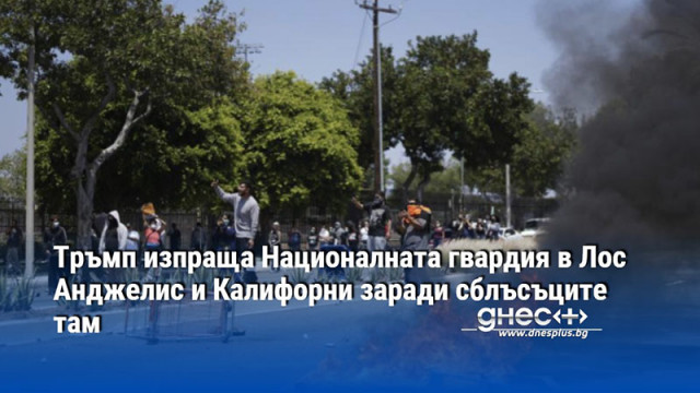 Тръмп изпраща Националната гвардия в Лос Анджелис и Калифорни заради сблъсъците там