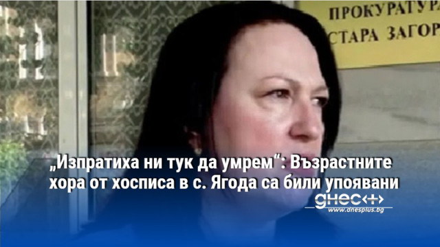 „Изпратиха ни тук да умрем“: Възрастните хора от хосписа в с. Ягода са били упоявани