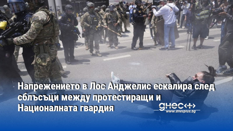 Напрежението в Лос Анджелис ескалира след сблъсъци между протестиращи и Националната гвардия