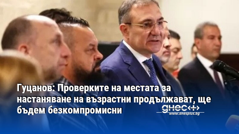 Гуцанов: Проверките на местата за настаняване на възрастни продължават, ще бъдем безкомпромисни