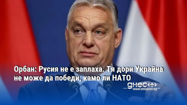 Орбан: Русия не е заплаха. Тя дори Украйна не може да победи, камо ли НАТО