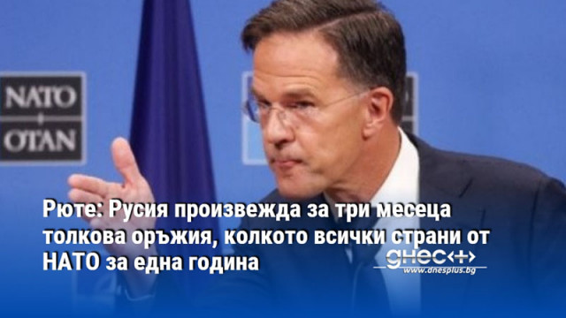Рюте: Русия произвежда за три месеца толкова оръжия, колкото всички страни от НАТО за една година