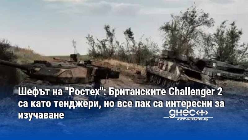 Шефът на "Ростех": Британските Challenger 2 са като тенджери, но все пак са интересни за изучаване