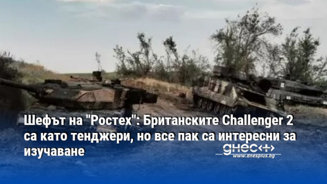 Шефът на "Ростех": Британските Challenger 2 са като тенджери, но все пак са интересни за изучаване