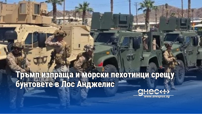 Тръмп изпраща и морски пехотинци срещу бунтовете в Лос Анджелис