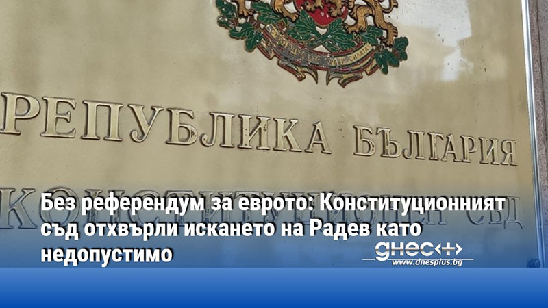 Без референдум за еврото: Конституционният съд отхвърли искането на Радев като недопустимо