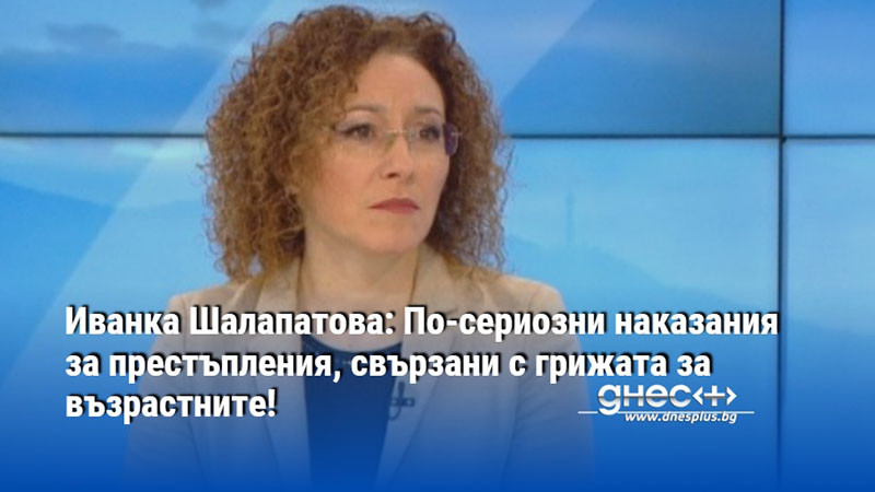 Иванка Шалапатова: По-сериозни наказания за престъпления, свързани с грижата за възрастните!