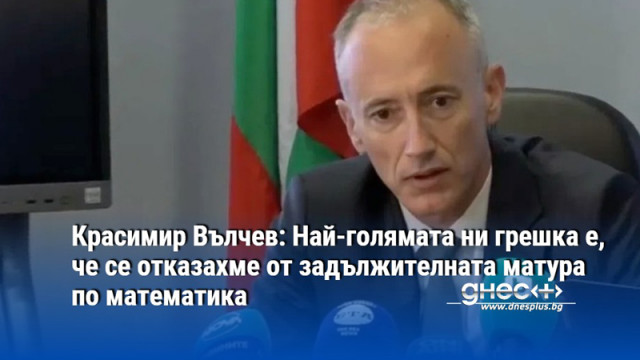 Красимир Вълчев: Най-голямата ни грешка е, че се отказахме от задължителната матура по математика