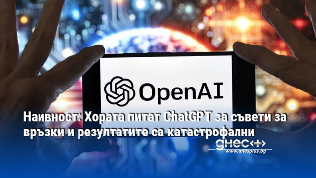 Наивност: Хората питат ChatGPT за съвети за връзки и резултатите са катастрофални