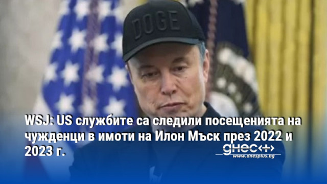 WSJ: US службите са следили посещенията на чужденци в имоти на Илон Мъск през 2022 и 2023 г.