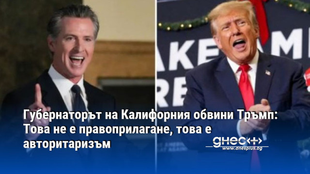 Губернаторът на Калифорния обвини Тръмп: Това не е правоприлагане, това е авторитаризъм