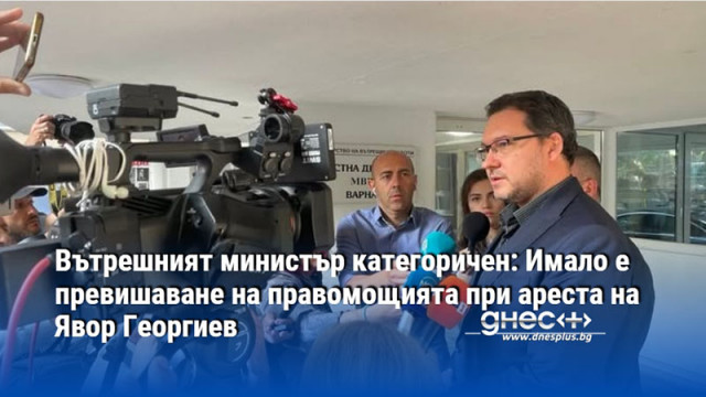 Вътрешният министър категоричен: Имало е превишаване на правомощията при ареста на Явор Георгиев