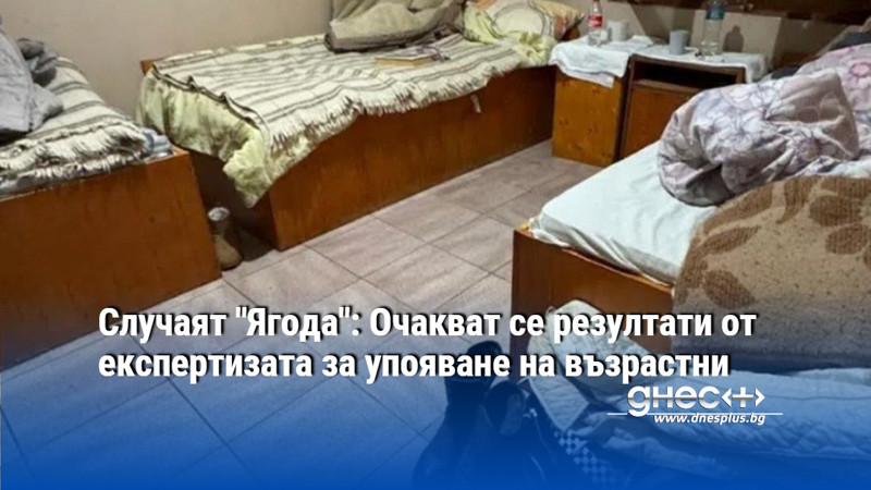 Случаят "Ягода": Очакват се резултати от експертизата за упояване на възрастни