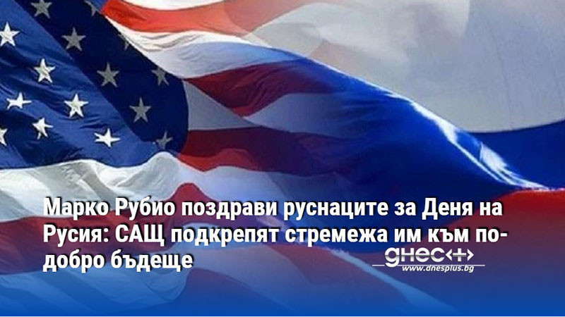 Марко Рубио поздрави руснаците за Деня на Русия: САЩ подкрепят стремежа им към по-добро бъдеще