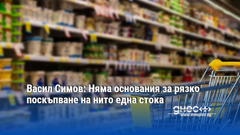 Васил Симов: Няма основания за рязко поскъпване на нито една стока