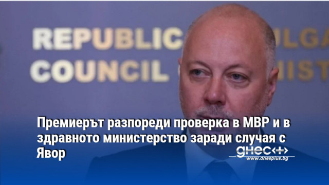 Премиерът разпореди проверка в МВР и в здравното министерство заради случая с Явор