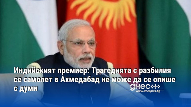 Индийският премиер: Трагедията с разбилия се самолет в Ахмедабад не може да се опише с думи