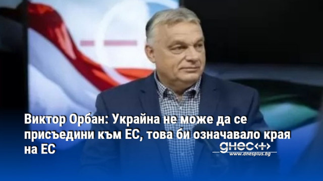 Виктор Орбан: Украйна не може да се присъедини към ЕС, това би означавало края на ЕС