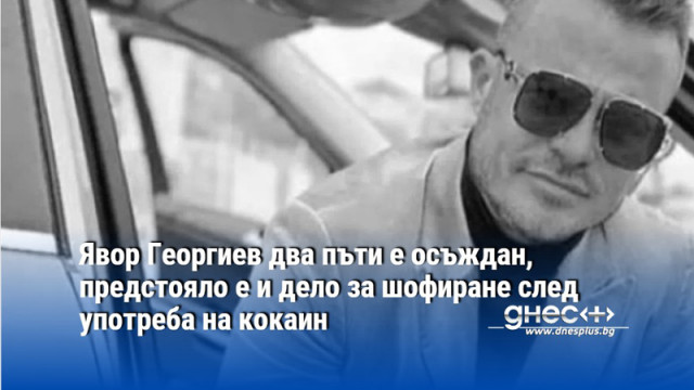 Явор Георгиев два пъти е осъждан, предстояло е и дело за шофиране след употреба на кокаин