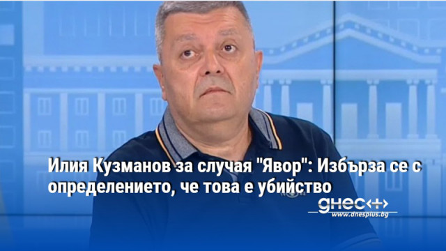 Илия Кузманов за случая "Явор": Избърза се с определението, че това е убийство