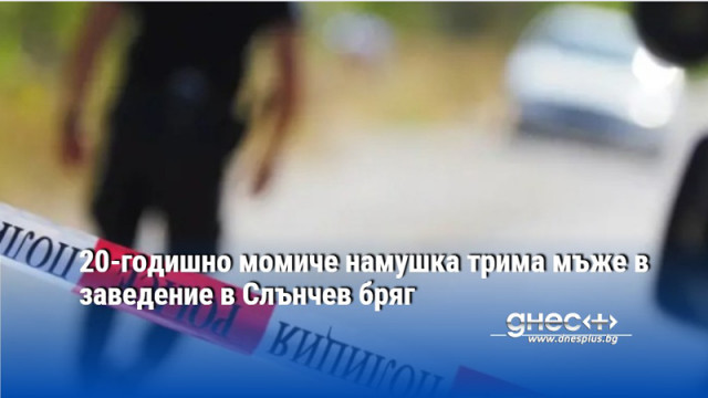20-годишно момиче намушка трима мъже в заведение в Слънчев бряг