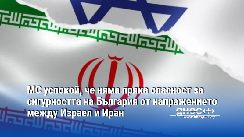 МС успокои, че няма пряка опасност за сигурността на България от напражението между Израел и Иран