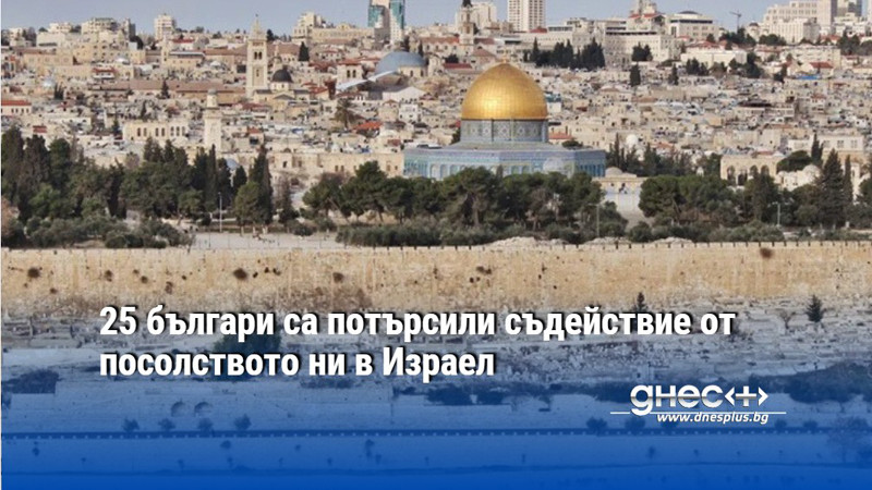25 българи са потърсили съдействие от посолството ни в Израел