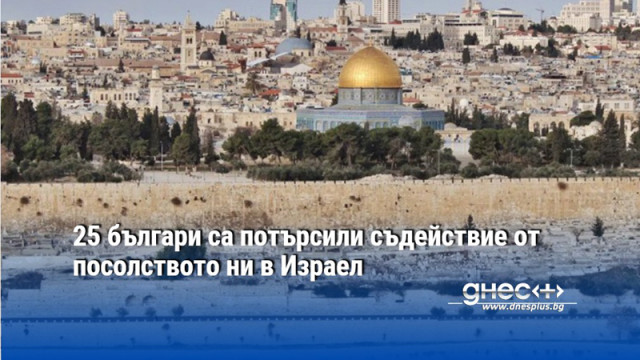 25 българи са потърсили съдействие от посолството ни в Израел