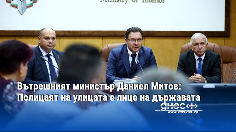 Вътрешният министър Даниел Митов: Полицаят на улицата е лице на държавата
