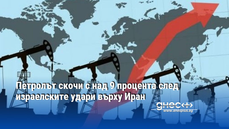 Петролът скочи с над 9 процента след израелските удари върху Иран
