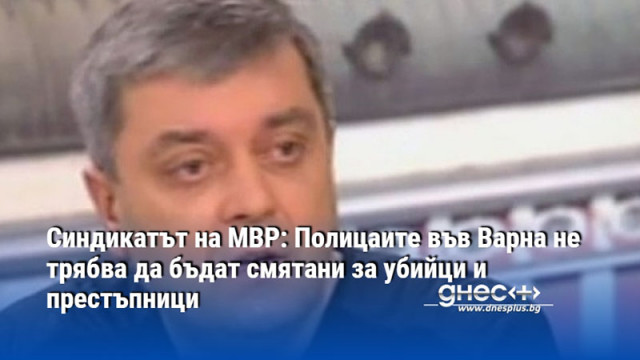Синдикатът на МВР: Полицаите във Варна не трябва да бъдат смятани за убийци и престъпници