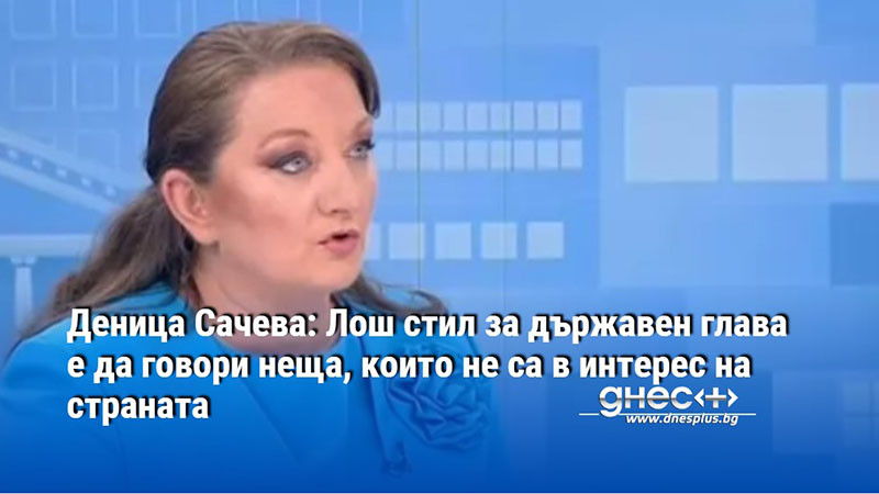 Деница Сачева: Лош стил за държавен глава е да говори неща, които не са в интерес на страната