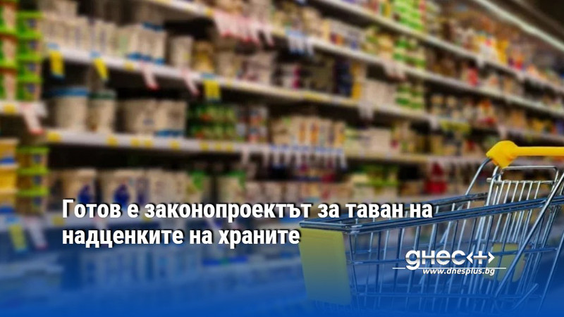 Готов е законопроектът за таван на надценките на храните