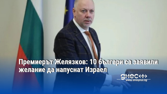 Премиерът Желязков: 10 българи са заявили желание да напуснат Израел