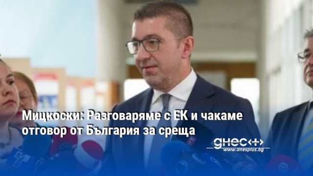 Мицкоски: Разговаряме с ЕК и чакаме отговор от България за среща