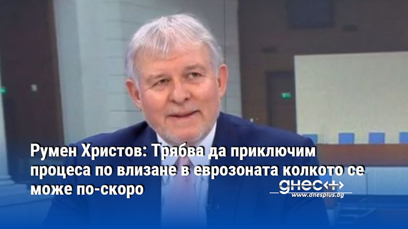 Румен Христов: Трябва да приключим процеса по влизане в еврозоната колкото се може по-скоро