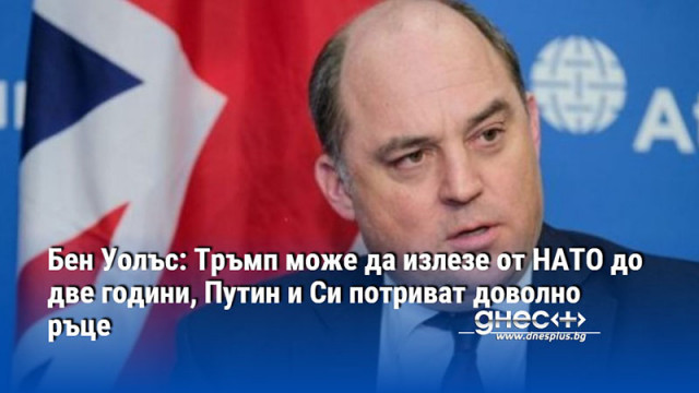 Бен Уолъс: Тръмп може да излезе от НАТО до две години, Путин и Си потриват доволно ръце