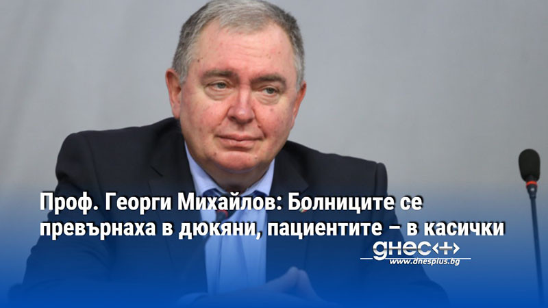 Проф. Георги Михайлов: Болниците се превърнаха в дюкяни, пациентите – в касички