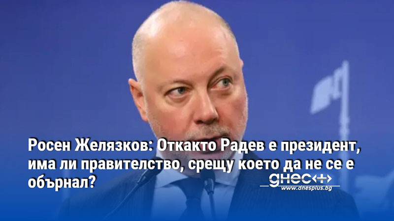 Росен Желязков: Откакто Радев е президент, има ли правителство, срещу което да не се е обърнал?