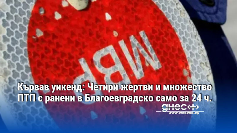 Кървав уикенд: Четири жертви и множество ПТП с ранени в Благоевградско само за 24 ч.