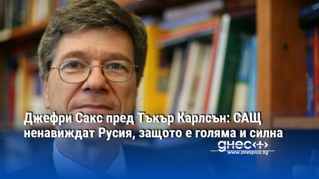 Джефри Сакс пред Тъкър Карлсън: САЩ ненавиждат Русия, защото е голяма и силна