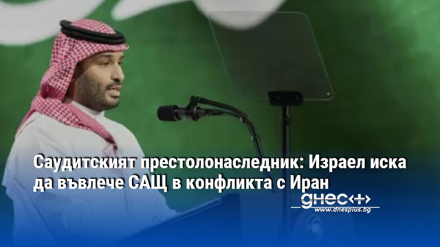 Саудитският престолонаследник: Израел иска да въвлече САЩ в конфликта с Иран